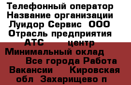 Телефонный оператор › Название организации ­ Луидор-Сервис, ООО › Отрасль предприятия ­ АТС, call-центр › Минимальный оклад ­ 20 000 - Все города Работа » Вакансии   . Кировская обл.,Захарищево п.